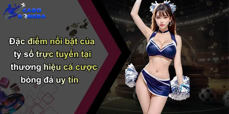 Đặc điểm nổi bật của tỷ số trực tuyến tại thương hiệu cá cược bóng đá uy tín