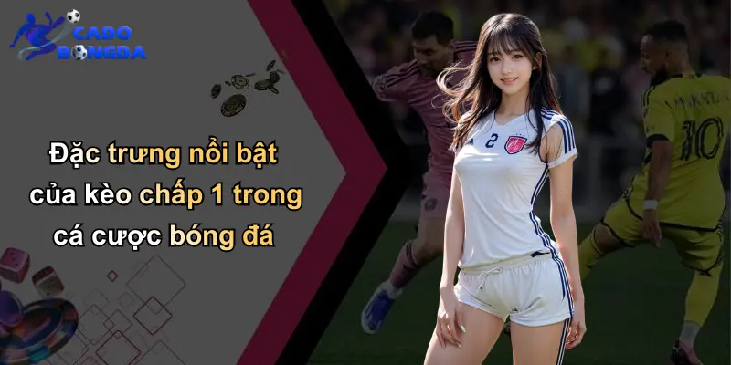 Đặc trưng nổi bật của kèo chấp 1 trong cá cược bóng đá