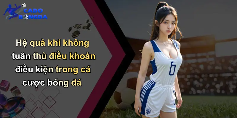 Hệ quả khi không tuân thủ điều khoản điều kiện trong cá cược bóng đá
