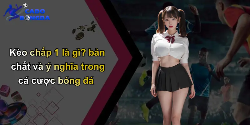 Kèo chấp 1 là gì? bản chất và ý nghĩa trong cá cược bóng đá