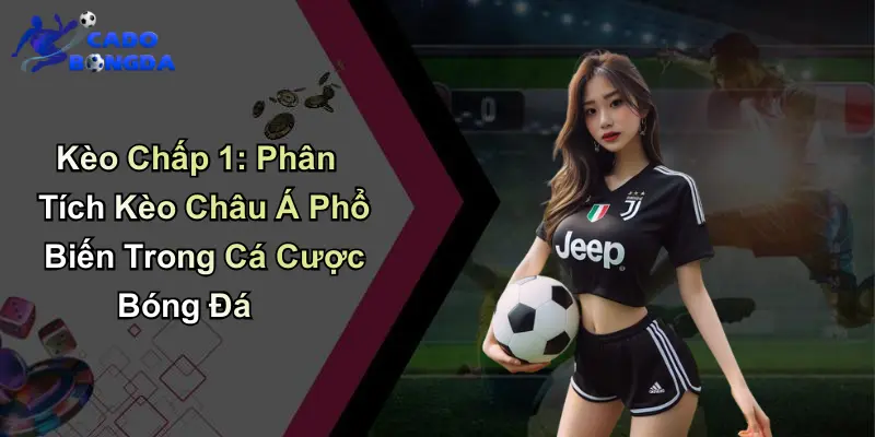 Kèo Chấp 1: Phân Tích Kèo Châu Á Phổ Biến Trong Cá Cược.