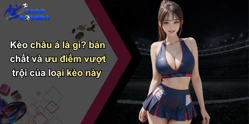 Kèo châu á là gì? bản chất và ưu điểm vượt trội của loại kèo này