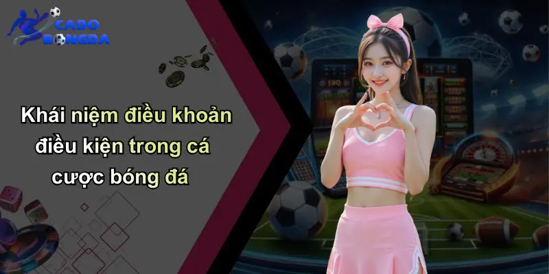 Khái niệm điều khoản điều kiện trong cá cược bóng đá