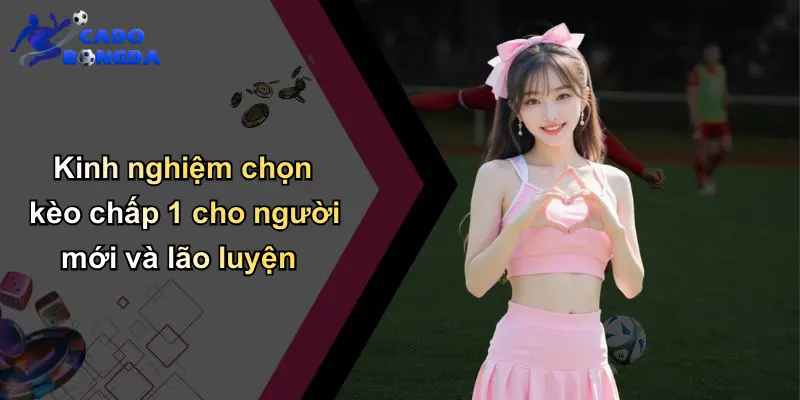 Kinh nghiệm chọn kèo chấp 1 cho người mới và lão luyện