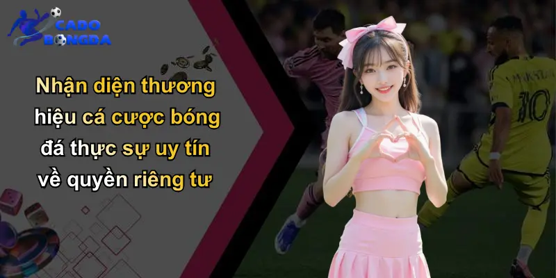 Nhận diện thương hiệu cá cược bóng đá thực sự uy tín về quyền riêng tư