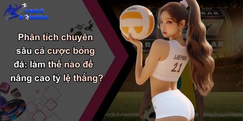 Phân tích chuyên sâu cá cược bóng đá: làm thế nào để nâng cao tỷ lệ thắng?